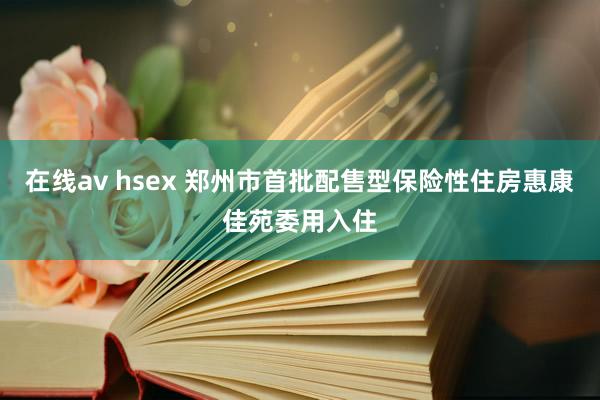 在线av hsex 郑州市首批配售型保险性住房惠康佳苑委用入住