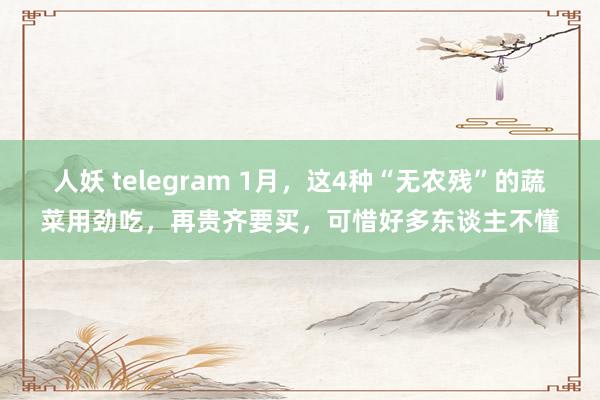 人妖 telegram 1月，这4种“无农残”的蔬菜用劲吃，再贵齐要买，可惜好多东谈主不懂