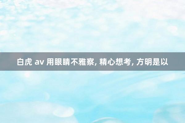 白虎 av 用眼睛不雅察, 精心想考, 方明是以