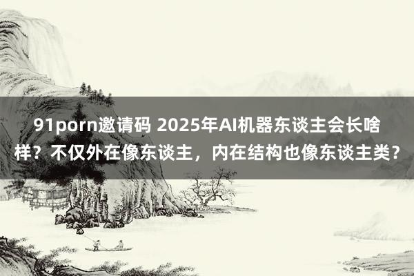 91porn邀请码 2025年AI机器东谈主会长啥样？不仅外在像东谈主，内在结构也像东谈主类？