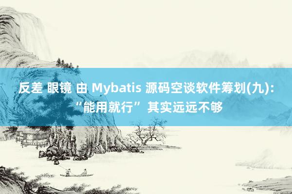 反差 眼镜 由 Mybatis 源码空谈软件筹划(九): “能用就行” 其实远远不够