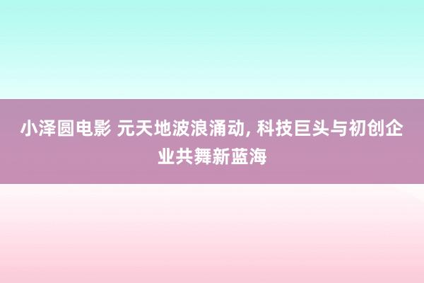 小泽圆电影 元天地波浪涌动, 科技巨头与初创企业共舞新蓝海