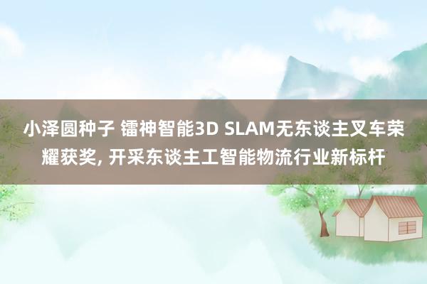 小泽圆种子 镭神智能3D SLAM无东谈主叉车荣耀获奖, 开采东谈主工智能物流行业新标杆