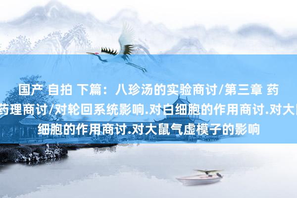 国产 自拍 下篇：八珍汤的实验商讨/第三章 药理商讨/八珍汤的药理商讨/对轮回系统影响.对白细胞的作