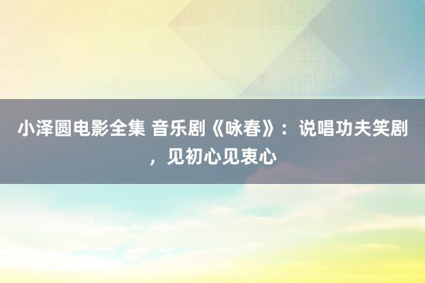 小泽圆电影全集 音乐剧《咏春》：说唱功夫笑剧，见初心见衷心