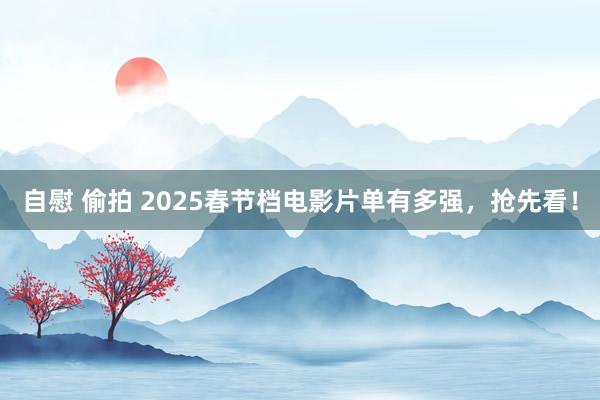 自慰 偷拍 2025春节档电影片单有多强，抢先看！