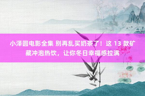 小泽圆电影全集 别再乱买奶茶了！这 13 款矿藏冲泡热饮，让你冬日幸福感拉满