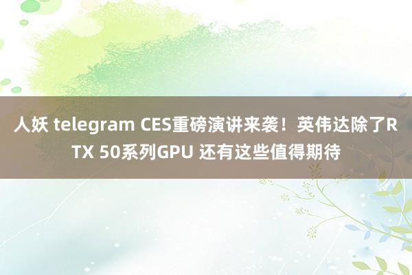 人妖 telegram CES重磅演讲来袭！英伟达除了RTX 50系列GPU 还有这些值得期待