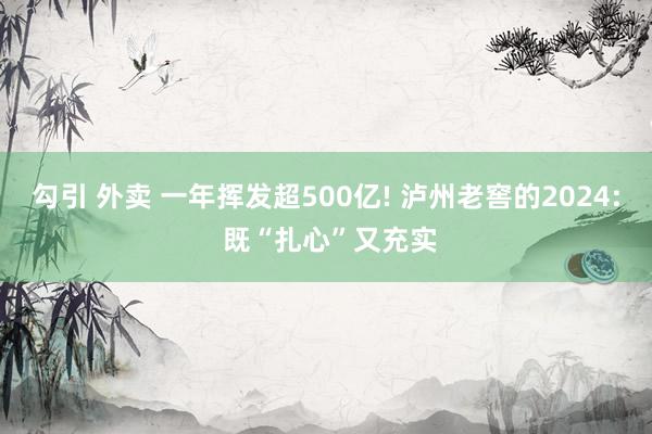 勾引 外卖 一年挥发超500亿! 泸州老窖的2024: 既“扎心”又充实