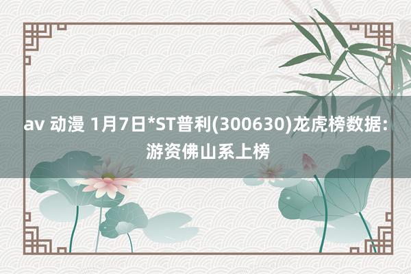 av 动漫 1月7日*ST普利(300630)龙虎榜数据: 游资佛山系上榜