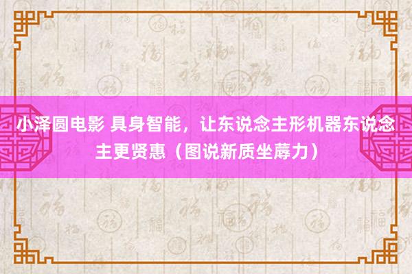 小泽圆电影 具身智能，让东说念主形机器东说念主更贤惠（图说新质坐蓐力）