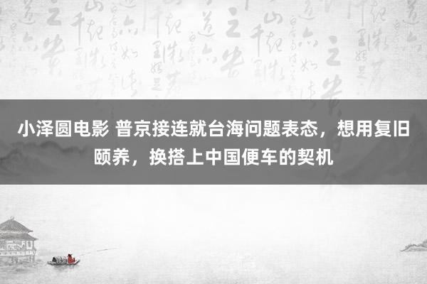 小泽圆电影 普京接连就台海问题表态，想用复旧颐养，换搭上中国便车的契机