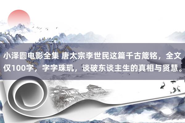 小泽圆电影全集 唐太宗李世民这篇千古箴铭，全文仅100字，字字珠玑，谈破东谈主生的真相与贤慧。