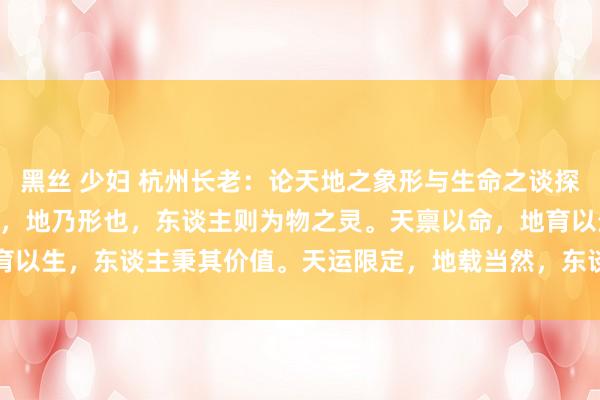 黑丝 少妇 杭州长老：论天地之象形与生命之谈探源 文/杭州长老天乃象也，地乃形也，东谈主则为物之灵。