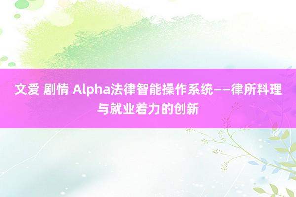 文爱 剧情 Alpha法律智能操作系统——律所料理与就业着力的创新