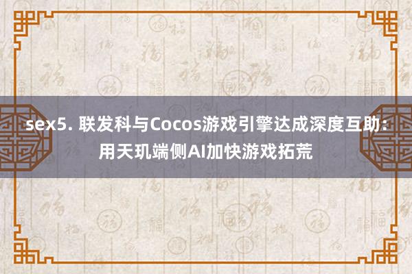 sex5. 联发科与Cocos游戏引擎达成深度互助：用天玑端侧AI加快游戏拓荒