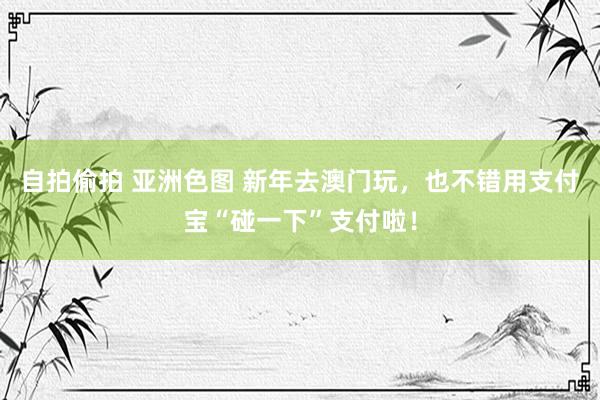 自拍偷拍 亚洲色图 新年去澳门玩，也不错用支付宝“碰一下”支付啦！