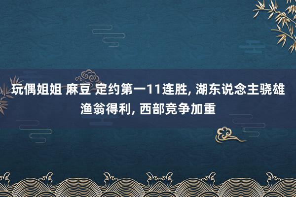 玩偶姐姐 麻豆 定约第一11连胜, 湖东说念主骁雄渔翁得利, 西部竞争加重