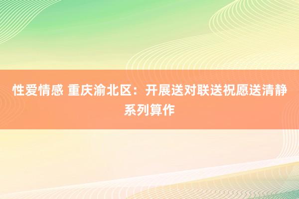 性爱情感 重庆渝北区：开展送对联送祝愿送清静系列算作