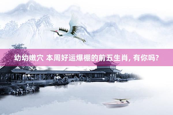 幼幼嫩穴 本周好运爆棚的前五生肖, 有你吗?