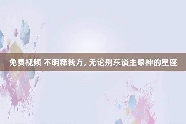 免费视频 不明释我方, 无论别东谈主眼神的星座
